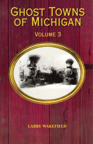 Title: Ghost Towns of Michigan: Volume 3, Author: Larry Wakefield