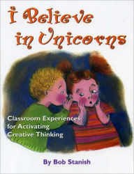 Title: I Believe in Unicorns: Classroom Experiences for Activating Creative Thinking (Grades K-4), Author: Bob Stanish