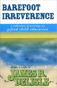 Title: Barefoot Irreverence: A Collection of Writings on Gifted Child Education, Author: James Delisle