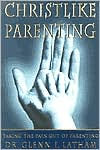 Title: Christlike Parenting: Taking The Pain Out of Parenting, Author: Glenn I. Latham