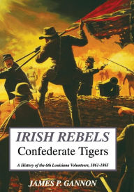 Title: Irish Rebels, Confederate Tigers: A History Of The 6th Louisiana Volunteers, Author: James Gannon