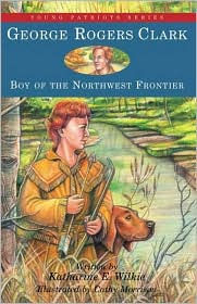 Title: George Rogers Clark: Boy of the Northwest Frontier (Young Patriots), Author: Katharine E. Wilkie