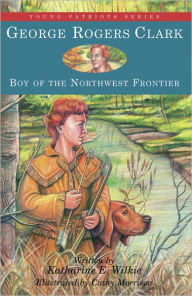 Title: George Rogers Clark: Boy of the Northwest Frontier, Author: Katharine E. Wilkie