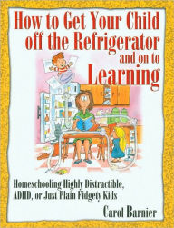 Title: How to Get Your Child off the Refrigerator and on to Learning: Homeschooling Distractible, ADHD, or Just Plain Fidgety Kids, Author: Carol Barnier