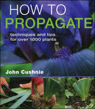 Title: How to Propagate: Techniques and Tips for Over 1000 Plants, Author: John Cushnie