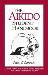 Title: The Aikido Student Handbook: A Guide to the Philosophy, Spirit, Etiquette and Training Methods of Aikido, Author: Greg O'Connor