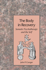 Title: The Body in Recovery: Somatic Psychotherapy and the Self, Author: John P. Conger
