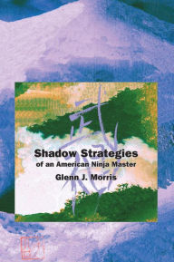 Title: Shadow Strategies of an American Ninja Master, Author: Glenn J. Morris