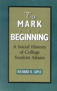 Title: To Mark the Beginning: A Social History of College Student Affairs / Edition 1, Author: Richard B. Caple