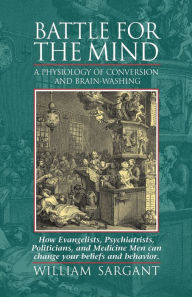 Title: Battle for the Mind: A Physiology of Conversion and Brainwashing - How Evangelists, Psychiatrists, Politicians, and Medicine Men Can Change Your Beliefs and Behavior, Author: William Sargant