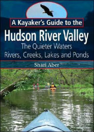 Title: A Kayaker's Guide to the Hudson River Valley: The Quieter Waters -- Rivers, Creeks, Lakes and Ponds, Author: Shari Aber