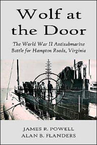 Title: Wolf at the Door: The World War II Antisubmarine Battle for Hampton Roads, Virginia, Author: James R Powell