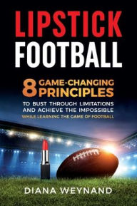 Title: Lipstick Football: 8 Game-Changing Principles to Bust Through Limitations and Achieve the Impossible While Learning the Game of Football, Author: Diana Weynand