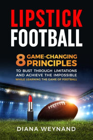 Title: LIPSTICK FOOTBALL: 8 Game-Changing Principles to Bust Through Limitations and Achieve the Impossible While Learning the Game of Football, Author: Diana Weynand