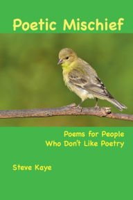 Title: Poetic Mischief: Poems for People Who Don't Like Poetry, Author: Steve Kaye