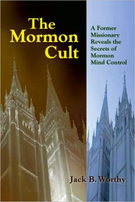 Title: The Mormon Cult: A Former Missionary Reveals the Secrets of Mormon Mind Control, Author: Jack B. Worthy