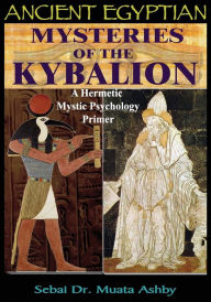 Title: Ancient Egyptian Mysteries of the Kybalion: A Hermetic Mystic Psychology Primer, Author: Muata Ashby