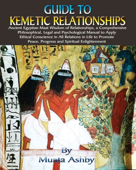 Guide to Kemetic Relationships: Ancient Egyptian Maat Wisdom of Relationships, a Comprehensive Philosophical, Legal and Psychological Manual to Apply Ethical Conscience in All Relations in Life to Promote Peace, Progress and Spiritual Enlightenment