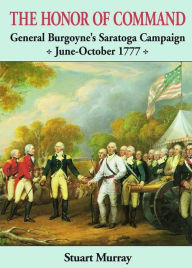 Title: The Honor of Command: General Burgoyne's Saratoga Campaign, June-October 1777, Author: Stuart Murray