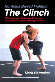 Title: No Holds Barred Fighting: The Clinch: Offensive and Defensive Concepts Inside NHB's Most Grueling Position, Author: Mark Hatmaker