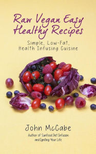 Title: Raw Vegan Easy Healthy Recipes: Simple, Low-Fat, Health-Infusing Cuisine, Author: John McCabe
