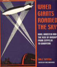 Title: When Giants Roamed the Sky: Karl Arnstein and the Rise of Airships from Zeppelin to Goodyear, Author: Dale Topping