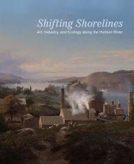 Title: Shifting Shorelines: Art, Industry, and Ecology Along the Hudson River, Author: Annette Blaugrund