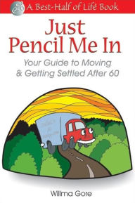 Title: Just Pencil Me In: Your Guide to Moving & Getting Settled After 60, Author: Willma Willis Gore