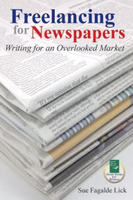 Title: Freelancing for Newspapers: Writing for an Overlooked Market, Author: Sue Fagalde Lick