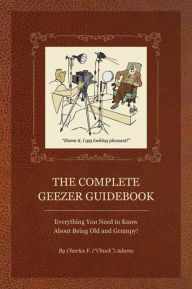 Title: The Complete Geezer Guidebook: Everything You Need to Know about Being Old and Grumpy!, Author: Charles F Adams