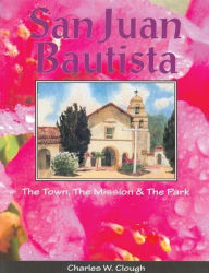 Title: San Juan Bautista: The Town, the Mission and the Park, Author: Charles W Clough