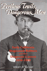 Title: Perilous Trails, Dangerous Men Early California Stagecoach Robbers and Their Desperate Careers 1856-1900, Author: William B. Secrest