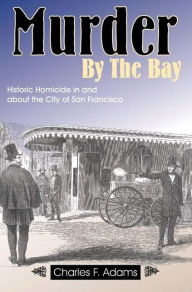 Title: Murder by the Bay: Historic Homicide in and About the City of San Francisco, Author: Charles F Adams