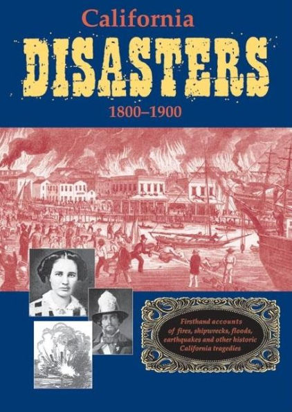 California Disasters, 1800-1900: Firsthand Accounts of Fires, Shipwrecks, Floods, Epidemics, Earthquakes and Other California Tragedies