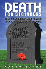 Title: Death for Beginners: Your No-Nonsense, Money-Saving Guide to Planning for the Inevitable, Author: Karen Jones