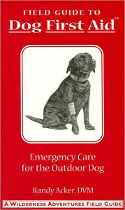 Title: Field Guide to Dog First Aid: Emergency Care for the Outdoor Dog (Wilderness Adventures Field Guides Series), Author: Randy Acker