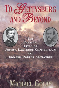 Title: To Gettysburg And Beyond: The Parallel Lives Of Joshua Chamberlain And Edward Porter Alexander, Author: Michael Golay