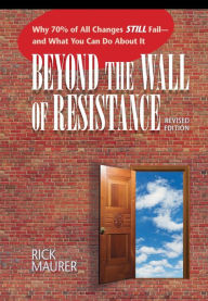 Title: Beyond the Wall of Resistance: Why 70% of All Changes Still Fail--and What You Can Do About It / Edition 2, Author: Rick Maurer