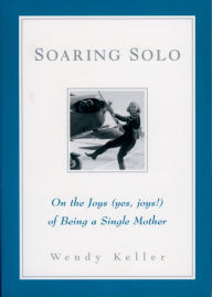 Title: Soaring Solo: On the Joys (Yes, Joys!) of Being a Single Mother, Author: Wendy Keller