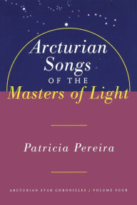 Title: Arcturian Songs Of The Masters Of Light: Arcturian Star Chronicles, Volume Four, Author: Patricia Pereira