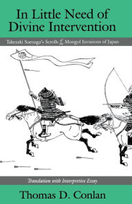 Title: In Little Need of Divine Intervention: Takezaki Suenaga's Scrolls of the Mongol Invasions of Japan / Edition 1, Author: Thomas D. Conlan
