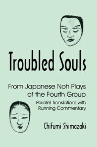 Title: Troubled Souls: From Japanese Noh Plays of the Fourth Group: Parallel Translations with Running Commentary, Author: Chifumi Shimazaki