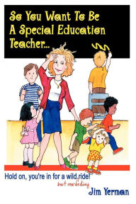 Title: So You Want to Be a Special Education Teacher: Hold On, You're In for a Wild (but Rewarding) Ride!, Author: Jim Yerman