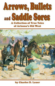 Title: Arrows, Bullets and Saddle Sores: A Collection of True Tales of Arizona's Old West, Author: Charles D Lauer