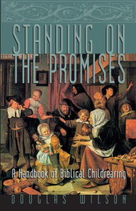 Title: Standing on the Promises: A Handbook of Biblical Childrearing, Author: Douglas Wilson