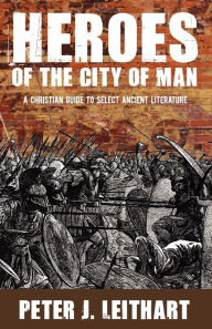 Title: Heroes of the City of Man: A Christian Guide to Select Ancient Literature, Author: Peter J. Leithart