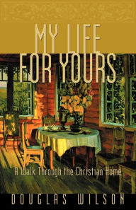 Title: My Life for Yours: A Walk Though the Christian Home, Author: Douglas Wilson