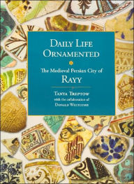 Title: Daily Life Ornamented: The Medieval Persian City of Rayy, Author: Tanya Treptow