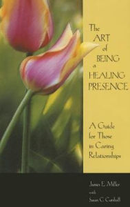 Title: Art of Being a Healing Presence / Edition 1, Author: James E. Miller