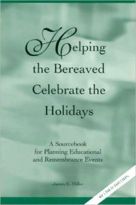 Title: Helping the Bereaved Celebrate the Holidays: A Sourcebook for Planning Instructional and Remembrance Events, Author: James E. Miller